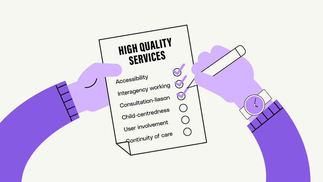 A hand holds a piece of paper with a checklist of “High quality services”. On the checklist is “Accessibility”, “Interagency working”, “Consultation liaison”, “Child-centeredness”, “User involvement” and "Continuity of care”. The other hand holds a pen and the first three attributes have been checked off.